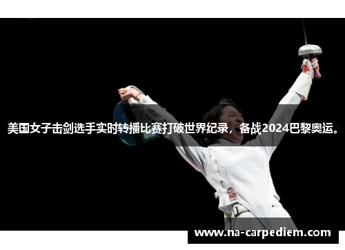 美国女子击剑选手实时转播比赛打破世界纪录，备战2024巴黎奥运。